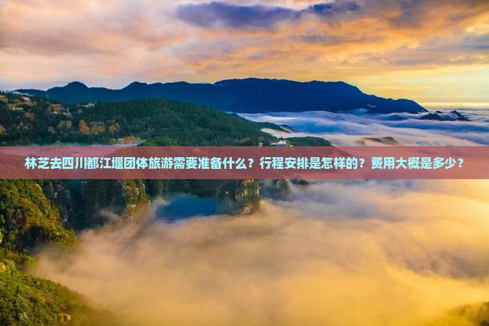 林芝去四川都江堰团体旅游需要准备什么？行程安排是怎样的？费用大概是多少？