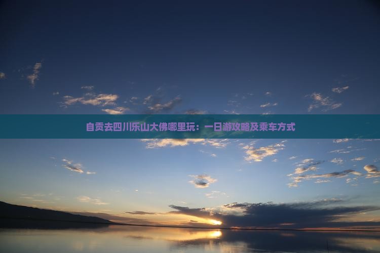 自贡去四川乐山大佛哪里玩：一日游攻略及乘车方式