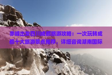 赤峰出发四川成都旅游攻略：一次玩转成都十大旅游景点推荐，详细咨询湖南国际旅行社，享受自由行之旅服务