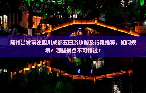 随州出发前往四川成都五日游攻略及行程推荐，如何规划？哪些景点不可错过？