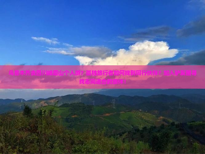 乌鲁木齐去四川峨眉山个人游？孤独旅行者如何找到同行伙伴？加入驴友圈寻找志同道合的旅伴！
