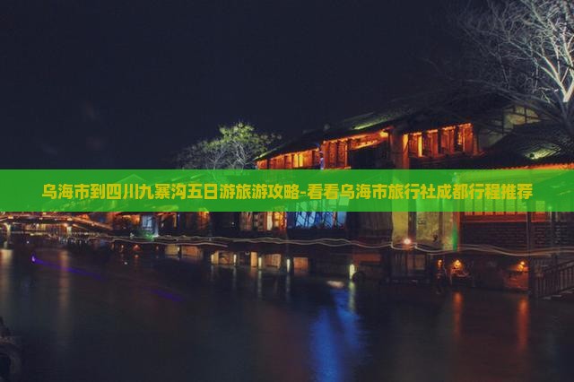 乌海市到四川九寨沟五日游旅游攻略-看看乌海市旅行社成都行程推荐