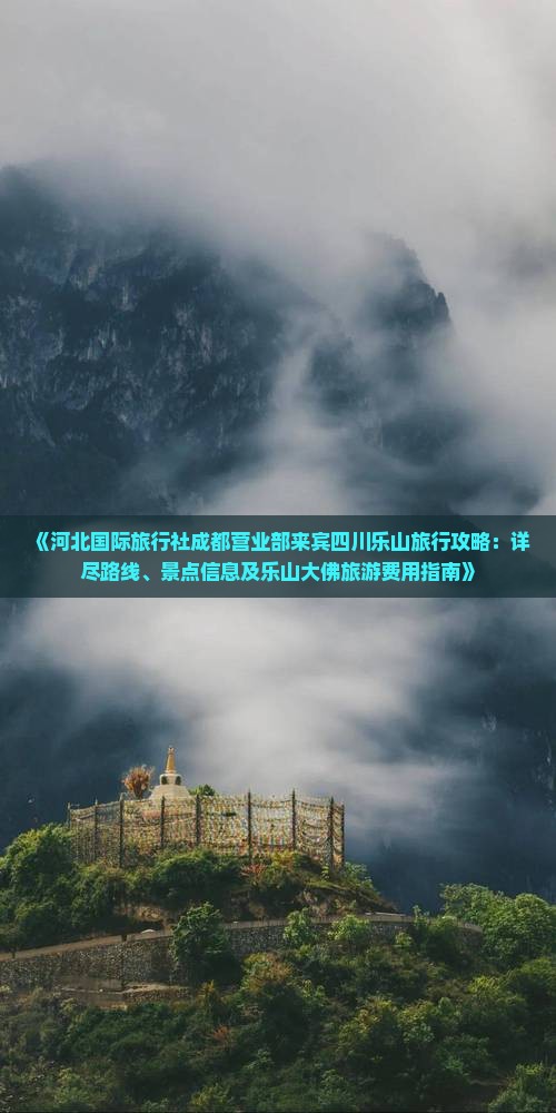 《河北国际旅行社成都营业部来宾四川乐山旅行攻略：详尽路线、景点信息及乐山大佛旅游费用指南》