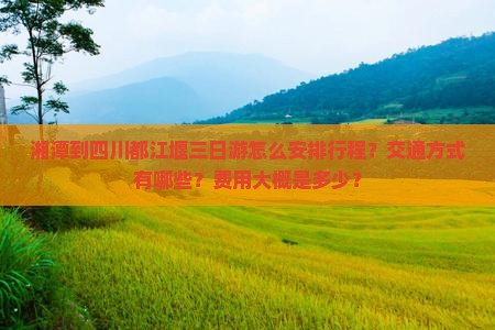 湘潭到四川都江堰三日游怎么安排行程？交通方式有哪些？费用大概是多少？