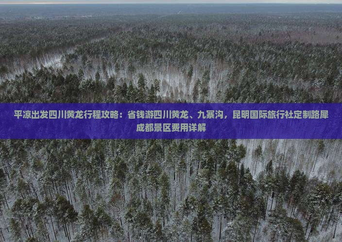 平凉出发四川黄龙行程攻略：省钱游四川黄龙、九寨沟，昆明国际旅行社定制路犀成都景区费用详解
