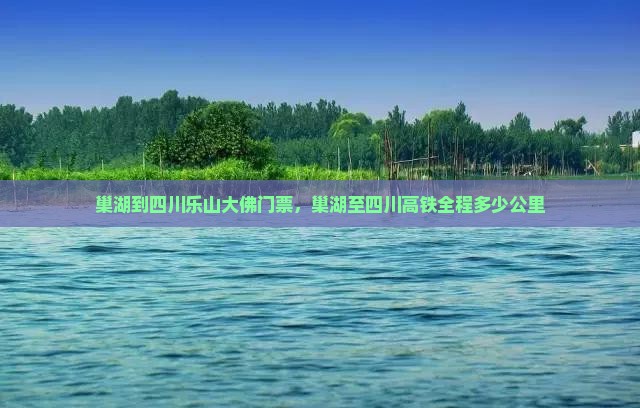 巢湖到四川乐山大佛门票，巢湖至四川高铁全程多少公里