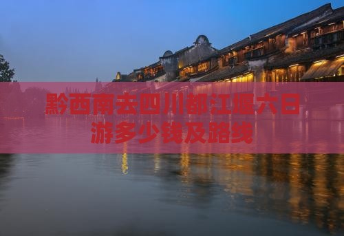 黔西南去四川都江堰六日游