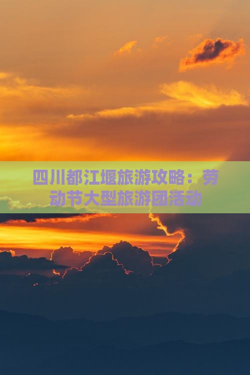 劳动节去四川都江堰大型旅游团