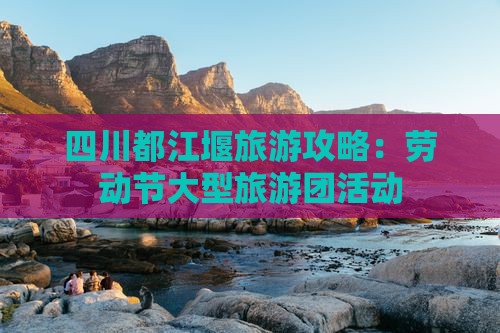 劳动节去四川都江堰大型旅游团