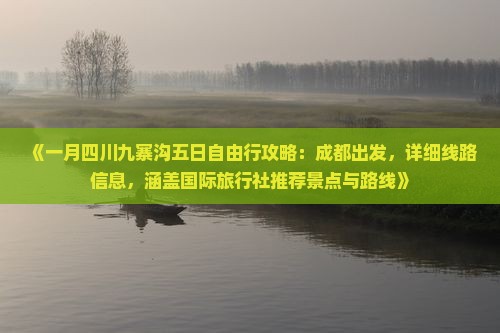 《一月四川九寨沟五日自由行攻略：成都出发，详细线路信息，涵盖国际旅行社推荐景点与路线》