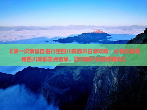 《第一次南昌自由行至四川成都五日游攻略：必看这篇看完四川成都景点信息，四川旅行社推荐路线》