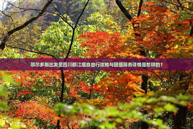 鄂尔多斯出发至四川都江堰自由行攻略与团组服务详情是怎样的？