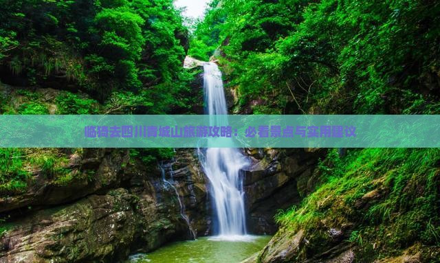 临猗去四川青城山旅游攻略：必看景点与实用建议