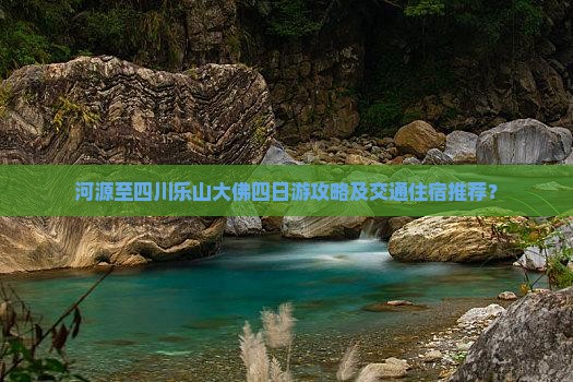 河源至四川乐山大佛四日游攻略及交通住宿推荐？