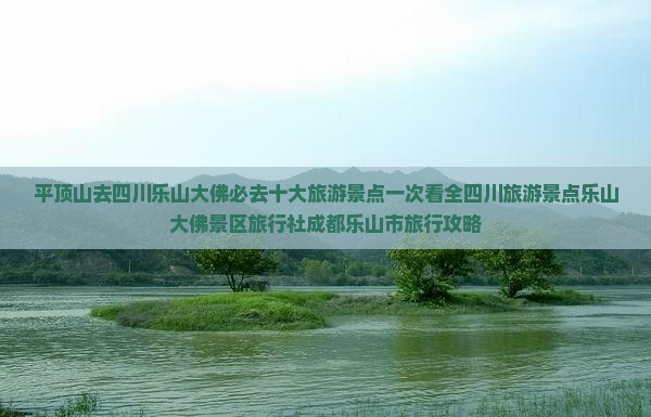 平顶山去四川乐山大佛必去十大旅游景点一次看全四川旅游景点乐山大佛景区旅行社成都乐山市旅行攻略