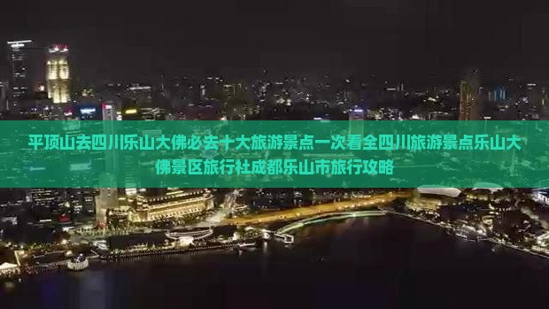 平顶山去四川乐山大佛必去十大旅游景点一次看全四川旅游景点乐山大佛景区旅行社成都乐山市旅行攻略