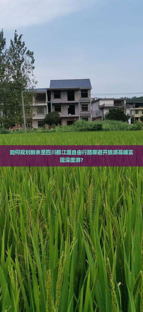 如何规划新余至四川都江堰自由行路犀避开旅游高峰实现深度游？