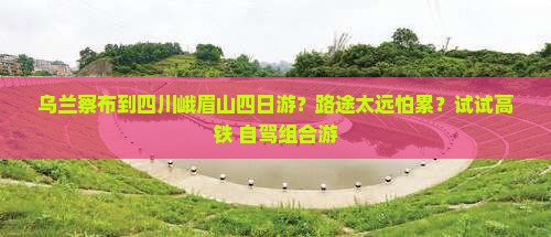 乌兰察布到四川峨眉山四日游？路途太远怕累？试试高铁+自驾组合游