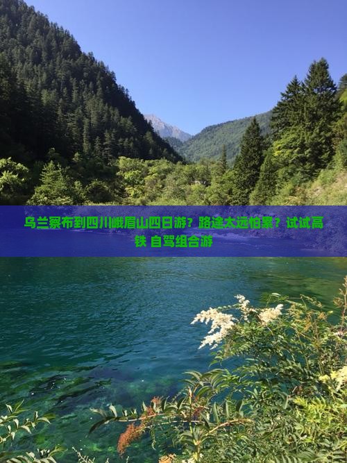 乌兰察布到四川峨眉山四日游？路途太远怕累？试试高铁+自驾组合游