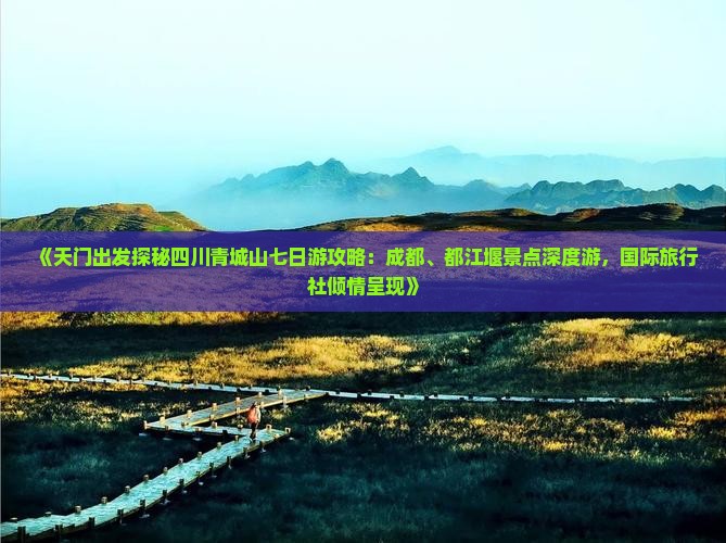 《天门出发探秘四川青城山七日游攻略：成都、都江堰景点深度游，国际旅行社倾情呈现》