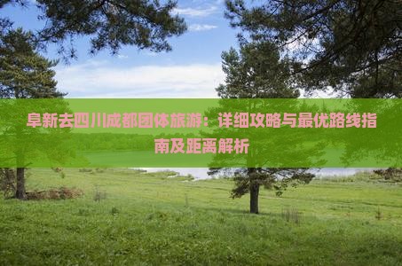 阜新去四川成都团体旅游：详细攻略与最优路线指南及距离解析