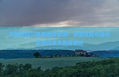 阜新去四川成都团体旅游：详细攻略与最优路线指南及距离解析