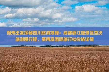 锦州出发探秘四川旅游攻略：成都都江堰景区首次旅游团行程、费用及国际旅行社价格详情