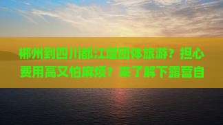 郴州到四川都江堰团体旅游？担心费用高又怕麻烦？来了解下露营自驾游新潮流