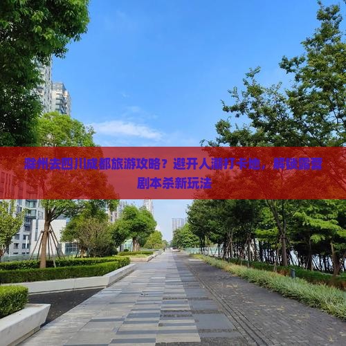 滁州去四川成都旅游攻略？避开人潮打卡地，解锁露营+剧本杀新玩法