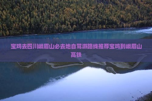 宝鸡去四川峨眉山必去地自驾游路线推荐宝鸡到峨眉山高铁