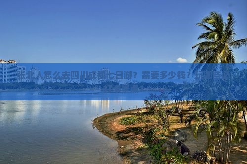 张北人怎么去四川成都七日游？需要多少钱？玩哪些必打卡景点？