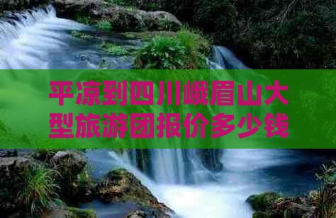 平凉到四川峨眉山大型旅游团报价多少钱