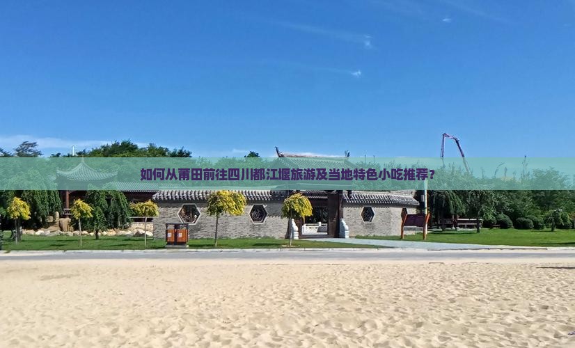 如何从莆田前往四川都江堰旅游及当地特色小吃推荐？