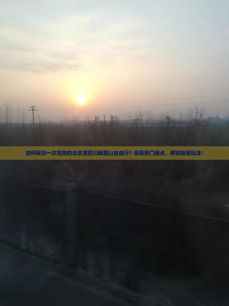 如何规划一次完美的北京至四川峨眉山自由行？探索热门痛点，解锁新潮玩法！