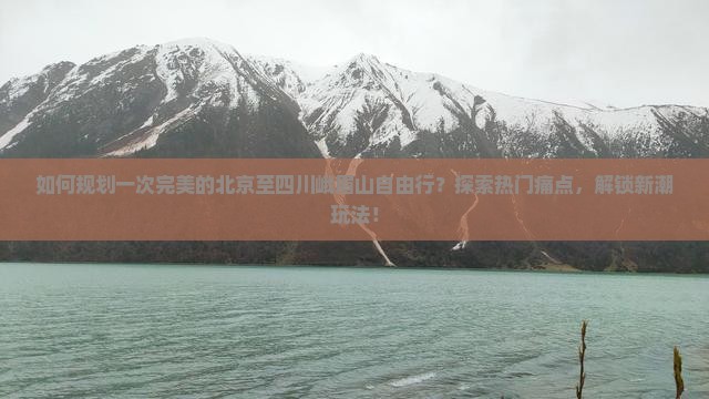 如何规划一次完美的北京至四川峨眉山自由行？探索热门痛点，解锁新潮玩法！