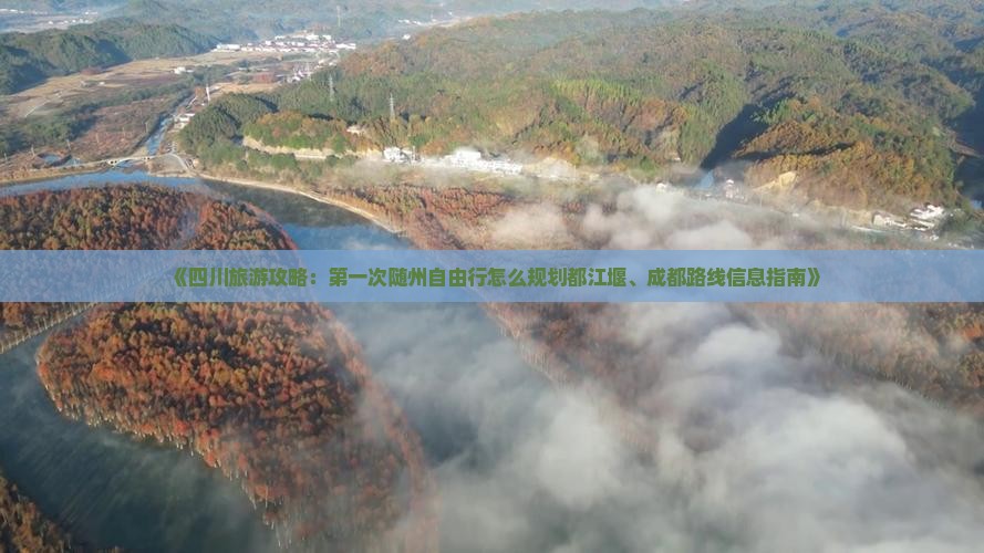《四川旅游攻略：第一次随州自由行怎么规划都江堰、成都路线信息指南》