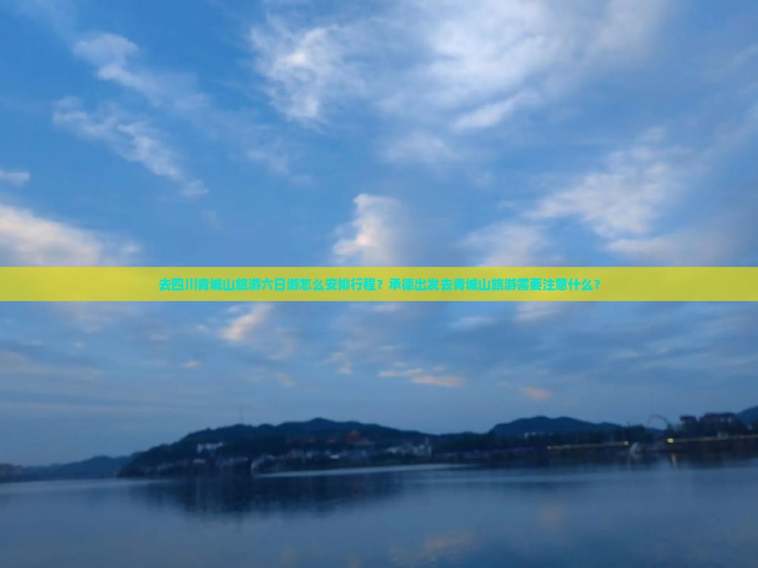 去四川青城山旅游六日游怎么安排行程？承德出发去青城山旅游需要注意什么？