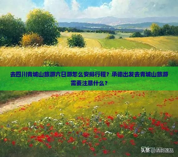 去四川青城山旅游六日游怎么安排行程？承德出发去青城山旅游需要注意什么？