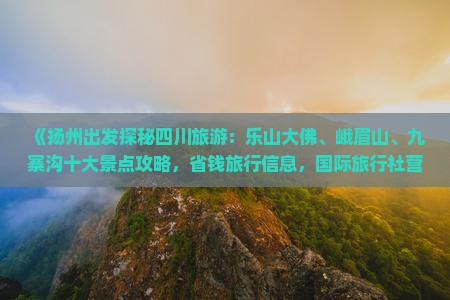 《扬州出发探秘四川旅游：乐山大佛、峨眉山、九寨沟十大景点攻略，省钱旅行信息，国际旅行社营业部诚意推荐》