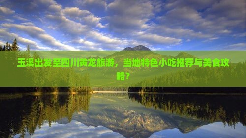 玉溪出发至四川黄龙旅游，当地特色小吃推荐与美食攻略？