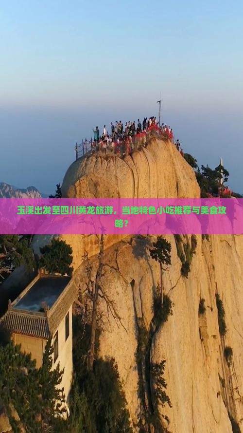 玉溪出发至四川黄龙旅游，当地特色小吃推荐与美食攻略？