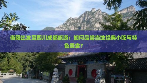 衡阳出发至四川成都旅游：如何品尝当地经典小吃与特色美食？