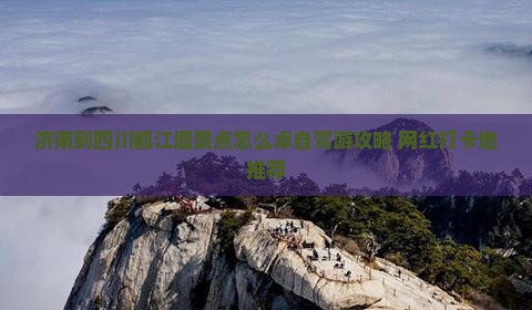 济南到四川都江堰景点怎么卓自驾游攻略+网红打卡地推荐