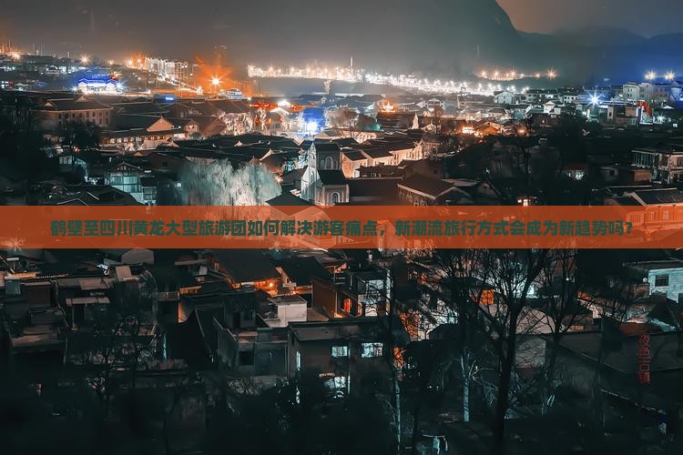 鹤壁至四川黄龙大型旅游团如何解决游客痛点，新潮流旅行方式会成为新趋势吗？
