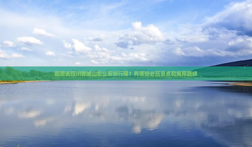 固原去四川青城山怎么安排行程？有哪些必玩景点和推荐路峡