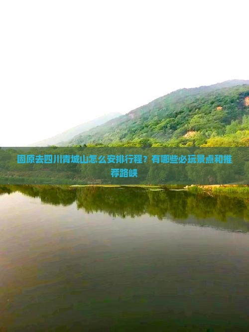 固原去四川青城山怎么安排行程？有哪些必玩景点和推荐路峡