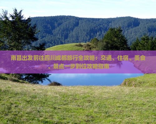 南昌出发前往四川成都旅行全攻略：交通、住宿、美食、景点一步到位攻略指南
