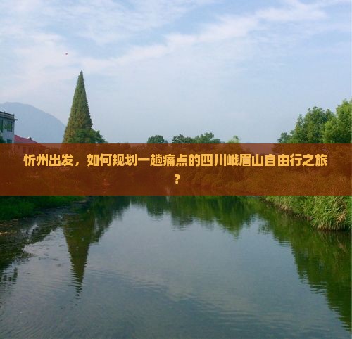 忻州出发，如何规划一趟痛点的四川峨眉山自由行之旅？