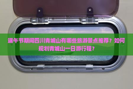 端午节期间四川青城山有哪些旅游景点推荐？如何规划青城山一日游行程？