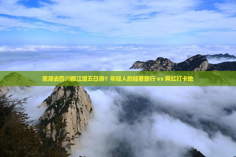 芜湖去四川都江堰五日游？年轻人的轻奢旅行 vs 网红打卡地